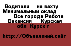 Водители BC на вахту. › Минимальный оклад ­ 60 000 - Все города Работа » Вакансии   . Курская обл.,Курск г.